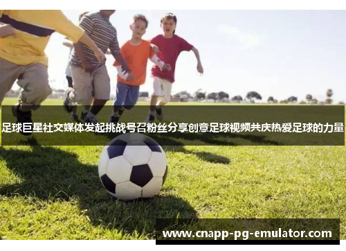 足球巨星社交媒体发起挑战号召粉丝分享创意足球视频共庆热爱足球的力量