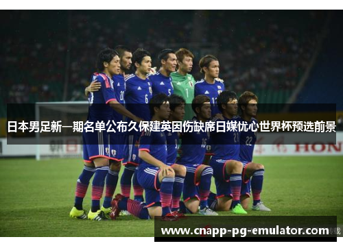 日本男足新一期名单公布久保建英因伤缺席日媒忧心世界杯预选前景
