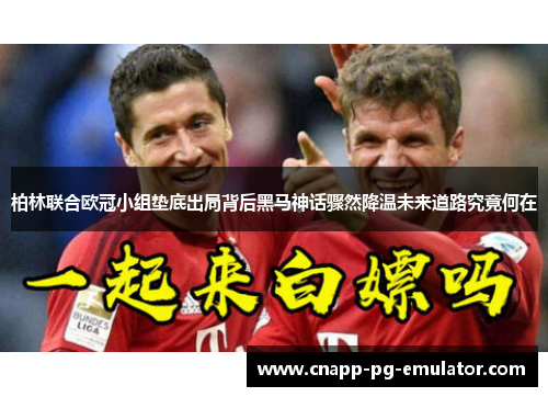 柏林联合欧冠小组垫底出局背后黑马神话骤然降温未来道路究竟何在 柏林联合欧冠小组垫底出局背后黑马神话骤然降温未来道路究竟何在