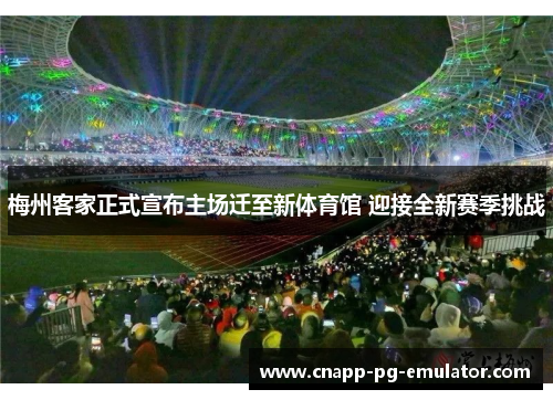 梅州客家正式宣布主场迁至新体育馆 迎接全新赛季挑战 梅州客家正式宣布主场迁至新体育馆 迎接全新赛季挑战