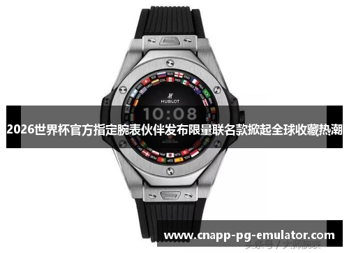 2026世界杯官方指定腕表伙伴发布限量联名款掀起全球收藏热潮 2026世界杯官方指定腕表伙伴发布限量联名款掀起全球收藏热潮