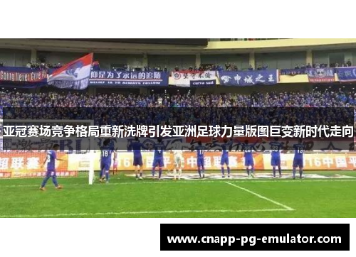 亚冠赛场竞争格局重新洗牌引发亚洲足球力量版图巨变新时代走向