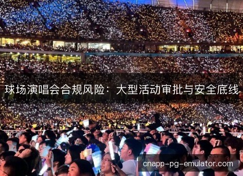 球场演唱会合规风险：大型活动审批与安全底线