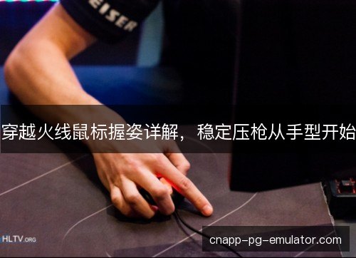 穿越火线鼠标握姿详解，稳定压枪从手型开始