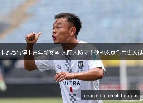 卡瓦尼与博卡青年新赛季 人盯人防守下他的支点作用更关键