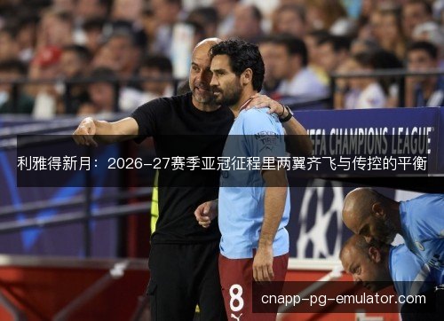 利雅得新月:2026-27赛季亚冠征程里两翼齐飞与传控的平衡 利雅得新月:2026-27赛季亚冠征程里两翼齐飞与传控的平衡